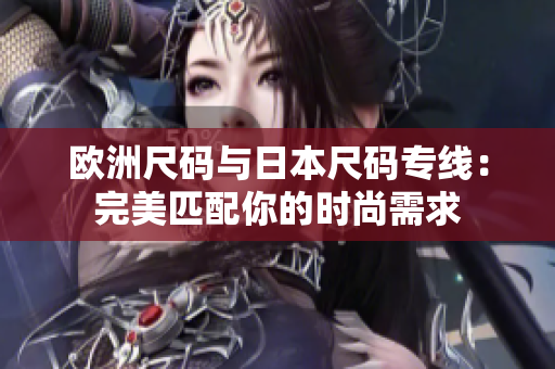 歐洲尺碼與日本尺碼專(zhuān)線(xiàn)：完美匹配你的時(shí)尚需求