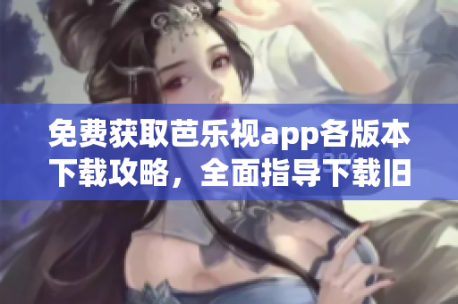 免費(fèi)獲取芭樂視app各版本下載攻略，全面指導(dǎo)下載舊版本。