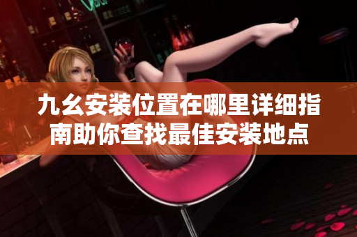 九幺安裝位置在哪里詳細(xì)指南助你查找最佳安裝地點(diǎn)