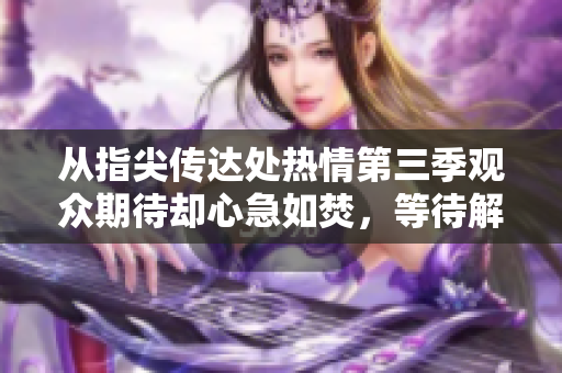 從指尖傳達(dá)處熱情第三季觀眾期待卻心急如焚，等待解鎖精彩劇情