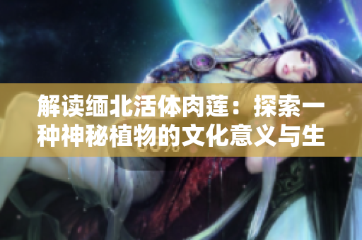 解讀緬北活體肉蓮：探索一種神秘植物的文化意義與生物特性