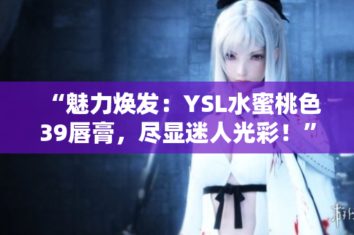 “魅力煥發(fā)：YSL水蜜桃色39唇膏，盡顯迷人光彩！”