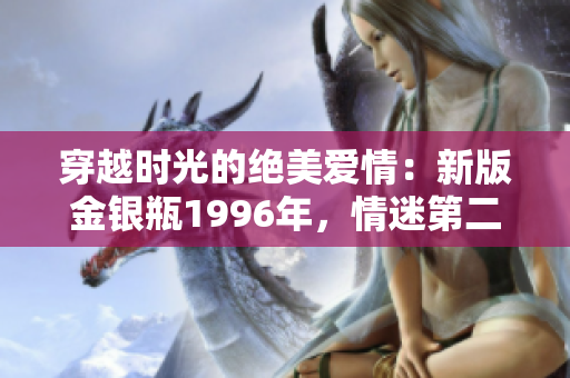 穿越時光的絕美愛情：新版金銀瓶1996年，情迷第二級
