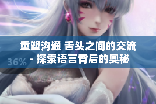 重塑溝通 舌頭之間的交流 - 探索語(yǔ)言背后的奧秘