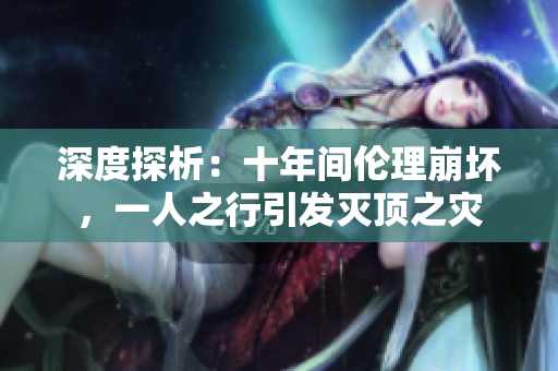 深度探析：十年間倫理崩壞，一人之行引發(fā)滅頂之災(zāi)