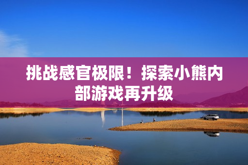 挑戰(zhàn)感官極限！探索小熊內(nèi)部游戲再升級(jí)