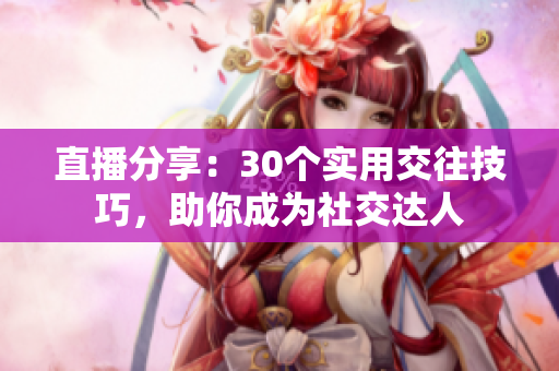直播分享：30個(gè)實(shí)用交往技巧，助你成為社交達(dá)人