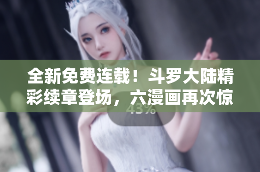 全新免費(fèi)連載！斗羅大陸精彩續(xù)章登場，六漫畫再次驚艷呈現(xiàn)！