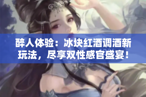 醉人體驗(yàn)：冰塊紅酒調(diào)酒新玩法，盡享雙性感官盛宴！