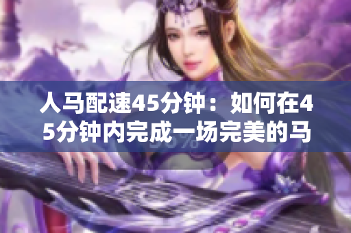 人馬配速45分鐘：如何在45分鐘內(nèi)完成一場(chǎng)完美的馬拉松