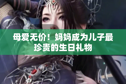 母愛無價(jià)！媽媽成為兒子最珍貴的生日禮物