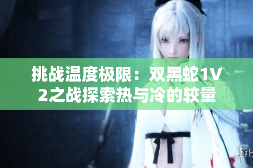 挑戰(zhàn)溫度極限：雙黑蛇1V2之戰(zhàn)探索熱與冷的較量
