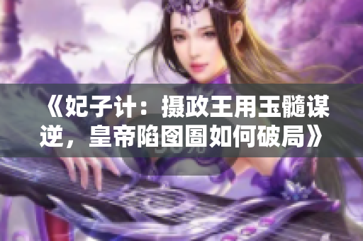 《妃子計：攝政王用玉髓謀逆，皇帝陷囹圄如何破局》