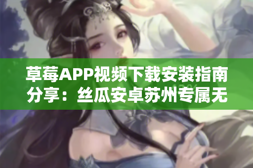草莓APP視頻下載安裝指南分享：絲瓜安卓蘇州專屬無(wú)限觀影新體驗(yàn)
