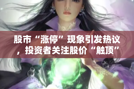 股市“漲?！爆F(xiàn)象引發(fā)熱議，投資者關(guān)注股價“觸頂”現(xiàn)象