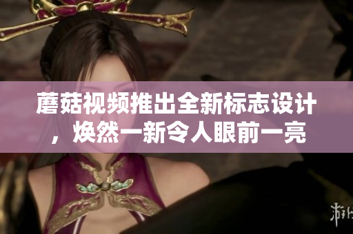 蘑菇視頻推出全新標(biāo)志設(shè)計(jì)，煥然一新令人眼前一亮