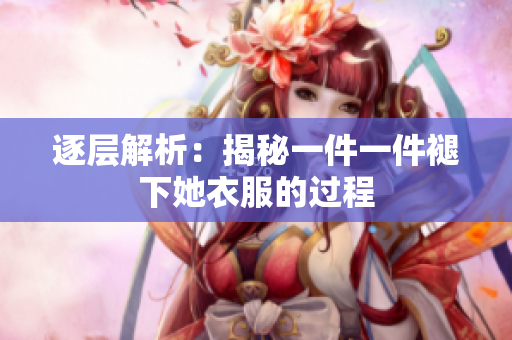 逐層解析：揭秘一件一件褪下她衣服的過程