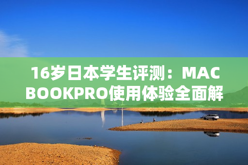 16歲日本學(xué)生評(píng)測(cè)：MACBOOKPRO使用體驗(yàn)全面解析