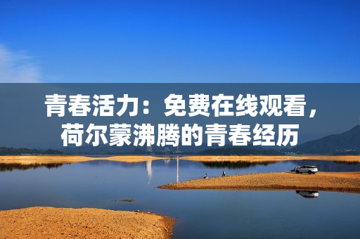 青春活力：免費(fèi)在線觀看，荷爾蒙沸騰的青春經(jīng)歷