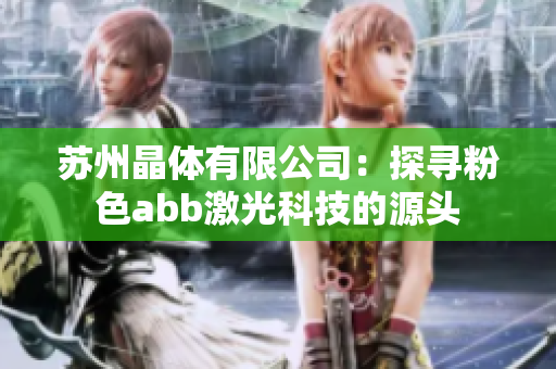蘇州晶體有限公司：探尋粉色abb激光科技的源頭