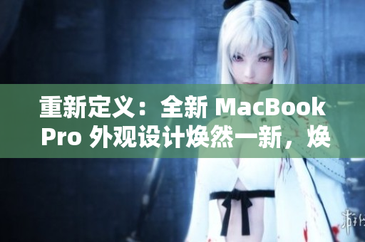 重新定義：全新 MacBook Pro 外觀設(shè)計煥然一新，煥發(fā)年輕活力