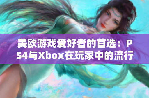 美歐游戲愛(ài)好者的首選：PS4與Xbox在玩家中的流行程度對(duì)比