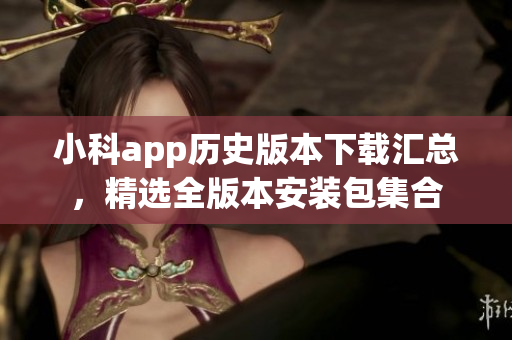 小科app歷史版本下載匯總，精選全版本安裝包集合
