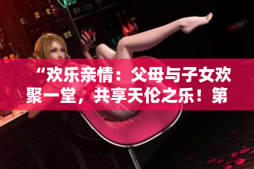 “歡樂親情：父母與子女歡聚一堂，共享天倫之樂！第14集”