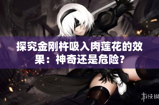 探究金剛杵吸入肉蓮花的效果：神奇還是危險(xiǎn)？