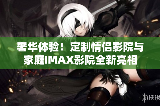 奢華體驗(yàn)！定制情侶影院與家庭IMAX影院全新亮相