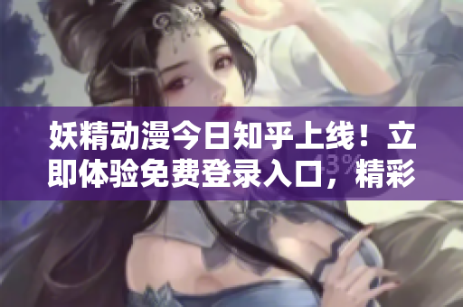 妖精動漫今日知乎上線！立即體驗免費登錄入口，精彩內容盡在其中
