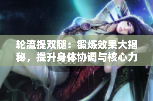 輪流提雙腿：鍛煉效果大揭秘，提升身體協(xié)調(diào)與核心力量