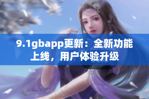 9.1gbapp更新：全新功能上線，用戶體驗(yàn)升級(jí)