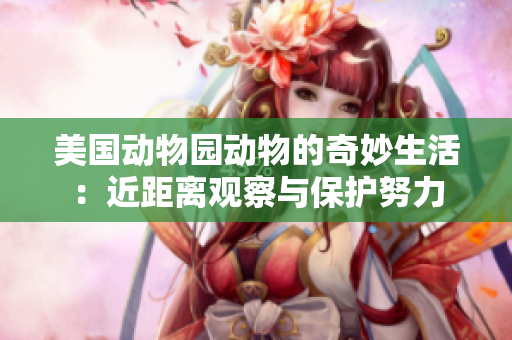 美國動(dòng)物園動(dòng)物的奇妙生活：近距離觀察與保護(hù)努力