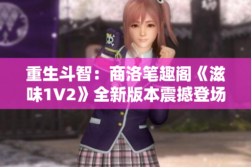 重生斗智：商洛筆趣閣《滋味1V2》全新版本震撼登場(chǎng)，引爆讀者熱情！