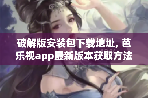 破解版安裝包下載地址, 芭樂視app最新版本獲取方法