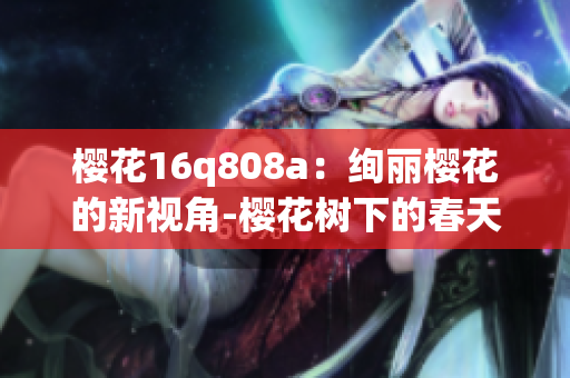 櫻花16q808a：絢麗櫻花的新視角-櫻花樹下的春天海報(bào)