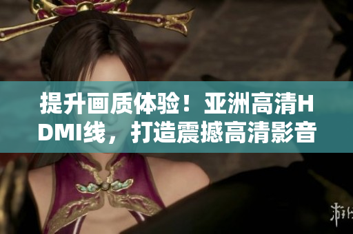提升畫(huà)質(zhì)體驗(yàn)！亞洲高清HDMI線，打造震撼高清影音享受