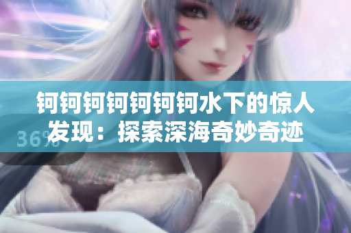 鈳鈳鈳鈳鈳鈳鈳水下的驚人發(fā)現(xiàn)：探索深海奇妙奇跡