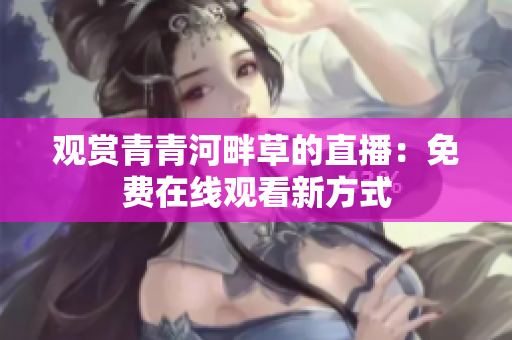 觀賞青青河畔草的直播：免費(fèi)在線觀看新方式