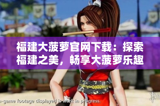 福建大菠蘿官網(wǎng)下載：探索福建之美，暢享大菠蘿樂趣