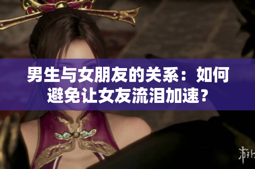 男生與女朋友的關(guān)系：如何避免讓女友流淚加速？