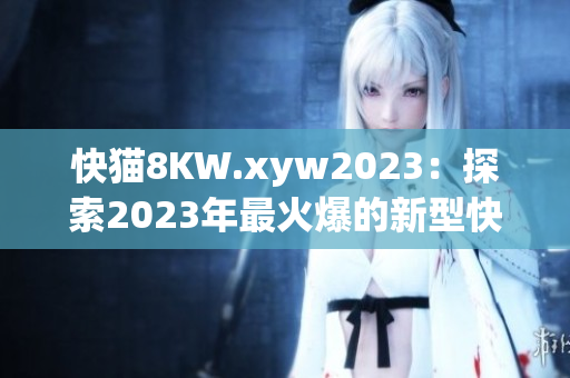 快貓8KW.xyw2023：探索2023年最火爆的新型快速充電技術(shù)