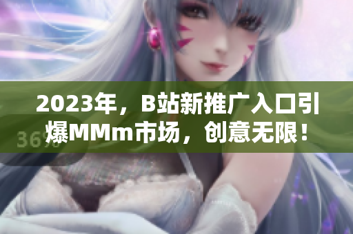 2023年，B站新推廣入口引爆MMm市場，創(chuàng)意無限！