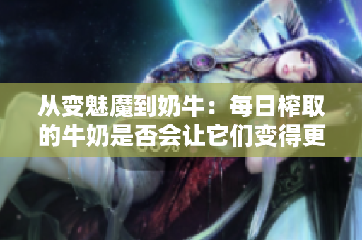 從變魅魔到奶牛：每日榨取的牛奶是否會讓它們變得更白？