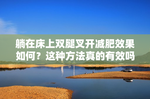 躺在床上雙腿叉開減肥效果如何？這種方法真的有效嗎？