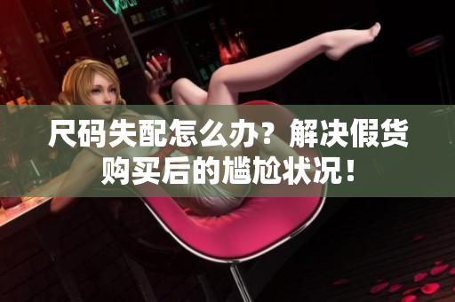 尺碼失配怎么辦？解決假貨購買后的尷尬狀況！