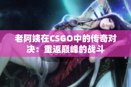 老阿姨在CSGO中的傳奇對決：重返巔峰的戰(zhàn)斗