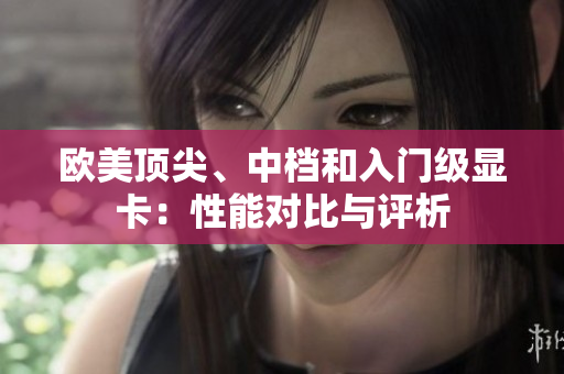 歐美頂尖、中檔和入門級顯卡：性能對比與評析