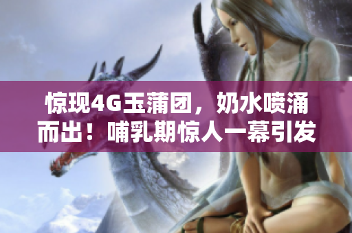 驚現(xiàn)4G玉蒲團，奶水噴涌而出！哺乳期驚人一幕引發(fā)熱議